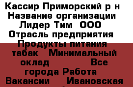 Кассир Приморский р-н › Название организации ­ Лидер Тим, ООО › Отрасль предприятия ­ Продукты питания, табак › Минимальный оклад ­ 26 300 - Все города Работа » Вакансии   . Ивановская обл.